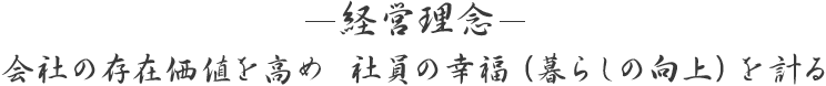 経営理念 : 会社の存在価値を高め社員の幸福（暮らしの向上）を計る